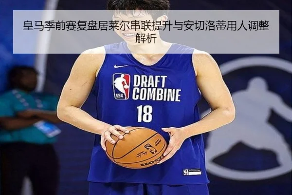 皇马季前赛复盘居莱尔串联提升与安切洛蒂用人调整解析